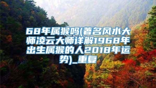 68年属猴吗(著名风水大师凌云大师详解1968年出生属猴的人2018年运势)_重复