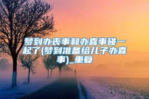 梦到办丧事和办喜事碰一起了(梦到准备给儿子办喜事)_重复