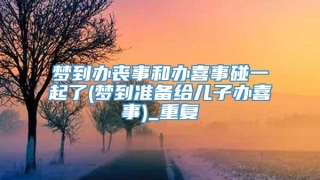 梦到办丧事和办喜事碰一起了(梦到准备给儿子办喜事)_重复