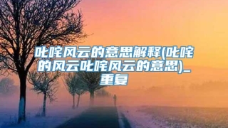 叱咤风云的意思解释(叱咤的风云叱咤风云的意思)_重复