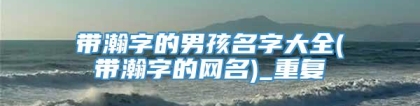 带瀚字的男孩名字大全(带瀚字的网名)_重复