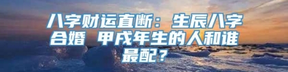 八字财运直断：生辰八字合婚 甲戌年生的人和谁最配？