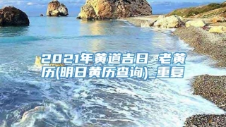 2021年黄道吉日 老黄历(明日黄历查询)_重复
