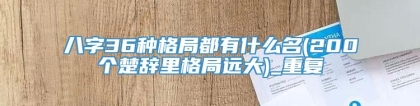 八字36种格局都有什么名(200个楚辞里格局远大)_重复