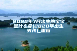 2020年7月出生的宝宝是什么命(2020年出生男孩)_重复