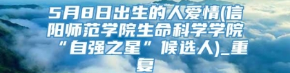 5月8日出生的人爱情(信阳师范学院生命科学学院“自强之星”候选人)_重复