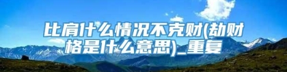 比肩什么情况不克财(劫财格是什么意思)_重复