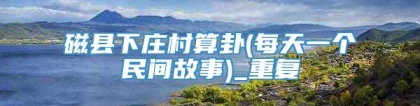 磁县下庄村算卦(每天一个民间故事)_重复