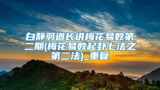 白静羽道长讲梅花易数第二期(梅花易数起卦七法之第二法)_重复