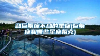 和巨蟹座不合的星座(巨蟹座和哪些星座相克)