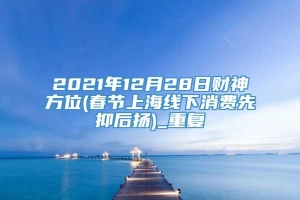 2021年12月28日财神方位(春节上海线下消费先抑后扬)_重复