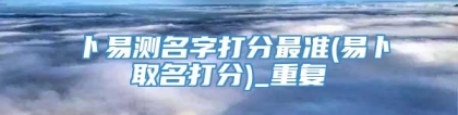 卜易测名字打分最准(易卜取名打分)_重复