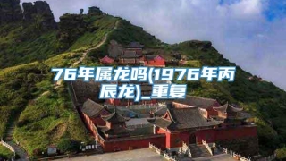 76年属龙吗(1976年丙辰龙)_重复