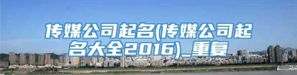 传媒公司起名(传媒公司起名大全2016)_重复