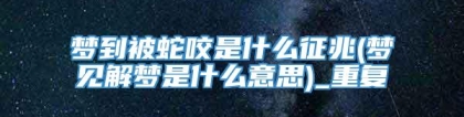 梦到被蛇咬是什么征兆(梦见解梦是什么意思)_重复