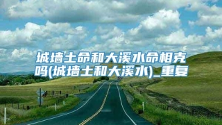 城墙土命和大溪水命相克吗(城墙土和大溪水)_重复