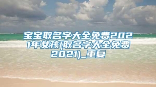 宝宝取名字大全免费2021年女孩(取名字大全免费2021)_重复