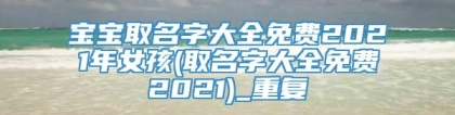 宝宝取名字大全免费2021年女孩(取名字大全免费2021)_重复