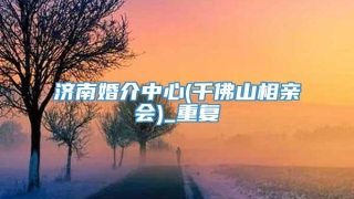 济南婚介中心(千佛山相亲会)_重复