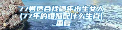 77男适合找哪年出生女人(77年的婚姻配什么生肖)_重复