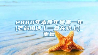 2000年本命年是哪一年(老俞闲话丨一直在路上)_重复