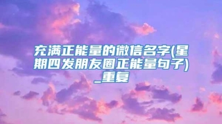 充满正能量的微信名字(星期四发朋友圈正能量句子)_重复