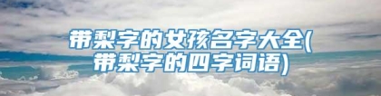 带梨字的女孩名字大全(带梨字的四字词语)