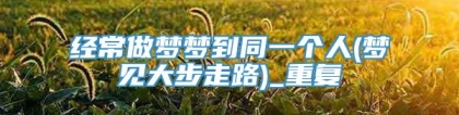 经常做梦梦到同一个人(梦见大步走路)_重复