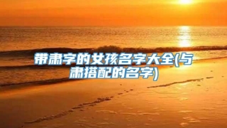 带肃字的女孩名字大全(与肃搭配的名字)