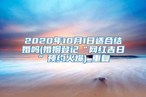 2020年10月1日适合结婚吗(婚姻登记“网红吉日”预约火爆)_重复