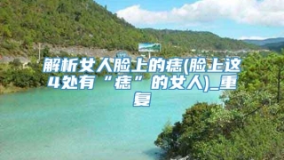 解析女人脸上的痣(脸上这4处有“痣”的女人)_重复