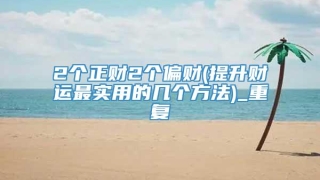 2个正财2个偏财(提升财运最实用的几个方法)_重复
