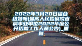 2022年3月20日适合结婚吗(最高人民检察院直属事业单位2022年度公开招聘工作人员公告)_重复