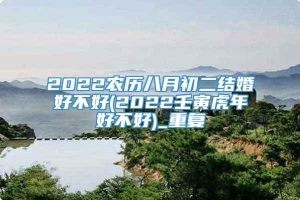 2022农历八月初二结婚好不好(2022壬寅虎年好不好)_重复