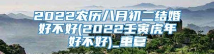 2022农历八月初二结婚好不好(2022壬寅虎年好不好)_重复