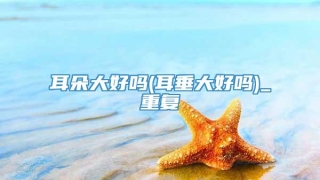 耳朵大好吗(耳垂大好吗)_重复