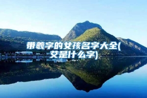 带羲字的女孩名字大全(艾是什么字)