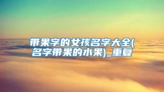 带果字的女孩名字大全(名字带果的水果)_重复