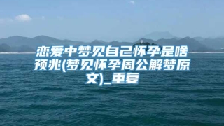 恋爱中梦见自己怀孕是啥预兆(梦见怀孕周公解梦原文)_重复