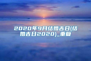 2020年9月结婚吉日(结婚吉日2020)_重复