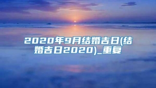 2020年9月结婚吉日(结婚吉日2020)_重复