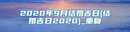 2020年9月结婚吉日(结婚吉日2020)_重复