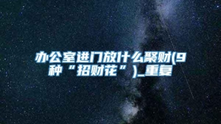 办公室进门放什么聚财(9种“招财花”)_重复