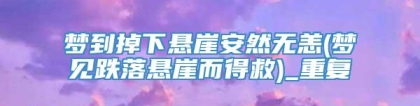 梦到掉下悬崖安然无恙(梦见跌落悬崖而得救)_重复