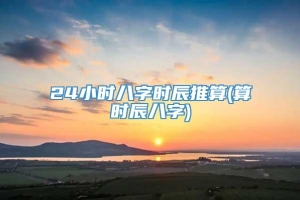 24小时八字时辰推算(算时辰八字)