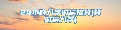 24小时八字时辰推算(算时辰八字)