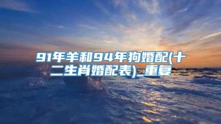 91年羊和94年狗婚配(十二生肖婚配表)_重复