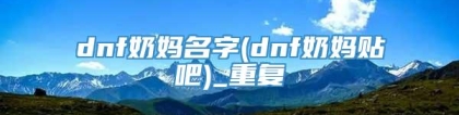 dnf奶妈名字(dnf奶妈贴吧)_重复