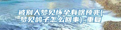 被别人梦见怀孕有啥预兆(梦见鸽子怎么回事)_重复