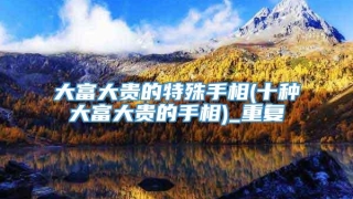 大富大贵的特殊手相(十种大富大贵的手相)_重复